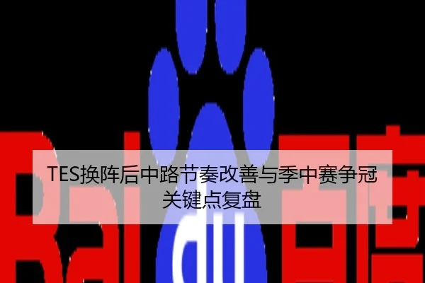 TES换阵后中路节奏改善与季中赛争冠关键点复盘