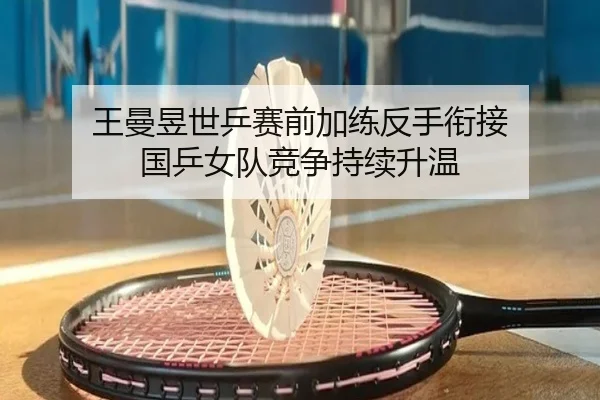 王曼昱世乒赛前加练反手衔接 国乒女队竞争持续升温